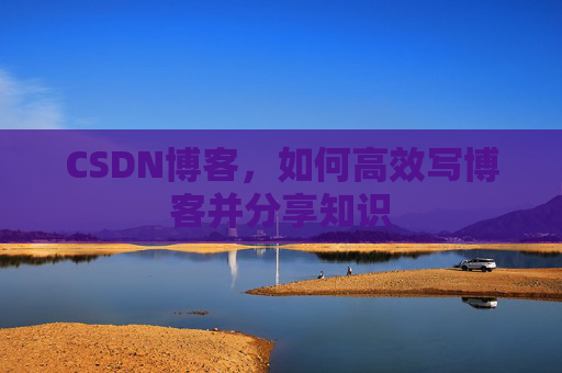 CSDN博客，如何高效写博客并分享知识